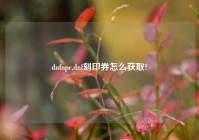 dnfnpc,dnf刻印券怎么获取?
