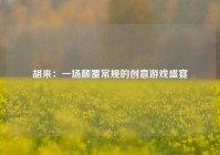 胡来：一场颠覆常规的创意游戏盛宴