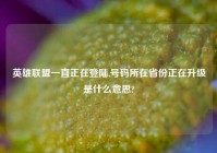 英雄联盟一直正在登陆,号码所在省份正在升级是什么意思?