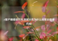 cf客户端错误代码,穿越火线为什么经常出错误代码?