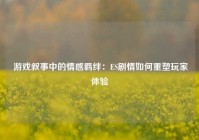  游戏叙事中的情感羁绊：ES剧情如何重塑玩家体验