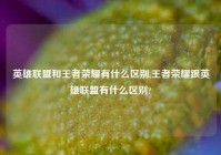 英雄联盟和王者荣耀有什么区别,王者荣耀跟英雄联盟有什么区别?