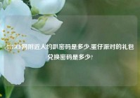 7775CF网附近人约趴密码是多少,蛋仔派对的礼包兑换密码是多少?