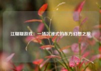 江糊糊游戏：一场沉浸式的东方幻想之旅