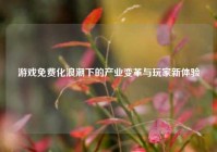 游戏免费化浪潮下的产业变革与玩家新体验