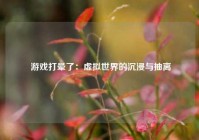  游戏打晕了：虚拟世界的沉浸与抽离