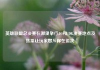 英雄联盟总决赛在哪里举行,IG和JDG决赛地点及售票让玩家怒斥你在逗我