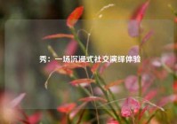  秀：一场沉浸式社交演绎体验
