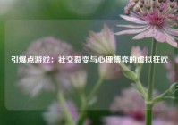 引爆点游戏：社交裂变与心理博弈的虚拟狂欢