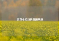  青菜小游戏的田园乐趣