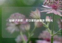 钻被子游戏：冬日里的温馨亲子时光