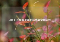cf补丁,在电脑上面怎样更新穿越火线
