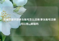 英雄联盟手游拳头账号怎么注册,拳头账号注册可以用qq邮箱吗