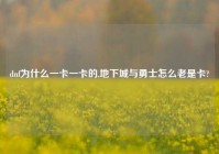 dnf为什么一卡一卡的,地下城与勇士怎么老是卡?