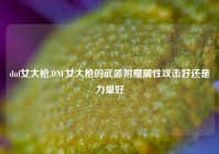 dnf女大枪,DNF女大枪的武器附魔属性攻击好还是力量好