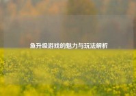  鱼升级游戏的魅力与玩法解析