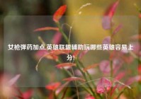 女枪弹药加点,英雄联盟辅助玩哪些英雄容易上分?