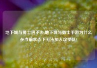 地下城与勇士进不去,地下城与勇士手游为什么在当前状态下无法加入攻坚队?