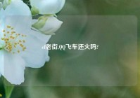 cf老街,QQ飞车还火吗?