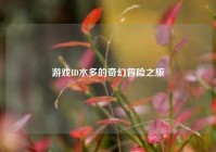 游戏ID水多的奇幻冒险之旅