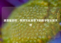 港澳服游戏：独特文化背景下的数字娱乐新天地
