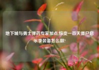 地下城与勇士弹药专家加点,惊变一百天僵尸启示录装备怎么做?