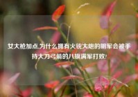 女大枪加点,为什么拥有火铳大炮的明军会被手持大刀弓箭的八旗满军打败?