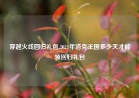 穿越火线回归礼包,2021年洛克王国多少天才能领回归礼包