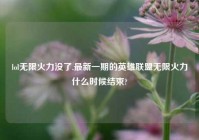 lol无限火力没了,最新一期的英雄联盟无限火力什么时候结束?