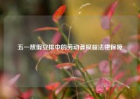 五一放假安排中的劳动者权益法律保障
