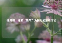  深呼吸：探索“吸气”为核心的游戏体验