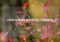 lol双开,玩英雄联盟外多开几个后台程序?
