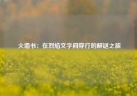  火墙书：在烈焰文字间穿行的解谜之旅