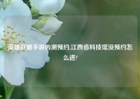 英雄联盟手游内测预约,江西省科技馆没预约怎么进?