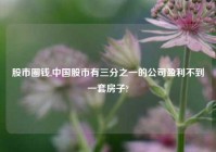 股市圈钱,中国股市有三分之一的公司盈利不到一套房子?