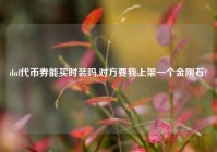 dnf代币券能买时装吗,对方要我上架一个金刚石?