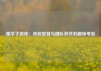 撑竿子游戏：传统智慧与团队协作的趣味考验