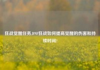 狂战觉醒任务,DNF狂战如何提高觉醒的伤害和持续时间?