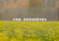  打年兽：传统年俗的数字新生