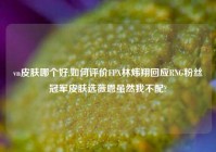 vn皮肤哪个好,如何评价FPX林炜翔回应RNG粉丝冠军皮肤选薇恩虽然我不配?