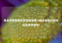 黄金梦佩鲁斯的荣誉哪里爆,95版本最强的猴戏装备都有哪些?