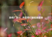 游戏广告58：开启奇幻冒险新篇章
