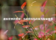 虚拟世界的警钟：当游戏纠纷升级为报案事件