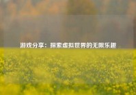 游戏分享：探索虚拟世界的无限乐趣