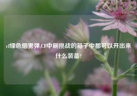 cf绿色烟雾弹,CF中刷挑战的箱子中都可以开出来什么装备?