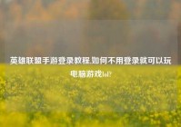 英雄联盟手游登录教程,如何不用登录就可以玩电脑游戏lol?