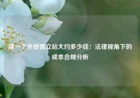 建一个外贸独立站大约多少钱：法律视角下的成本合规分析