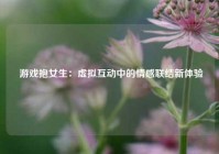  游戏抱女生：虚拟互动中的情感联结新体验