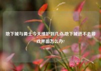 地下城与勇士今天维护到几点,地下城进不去游戏界面怎么办?
