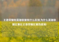 王者荣耀和英雄联盟有什么区别,为什么英雄联盟比赛比王者荣耀比赛热度高?